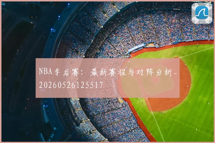 NBA季后赛：最新赛程与对阵分析_20260526125517