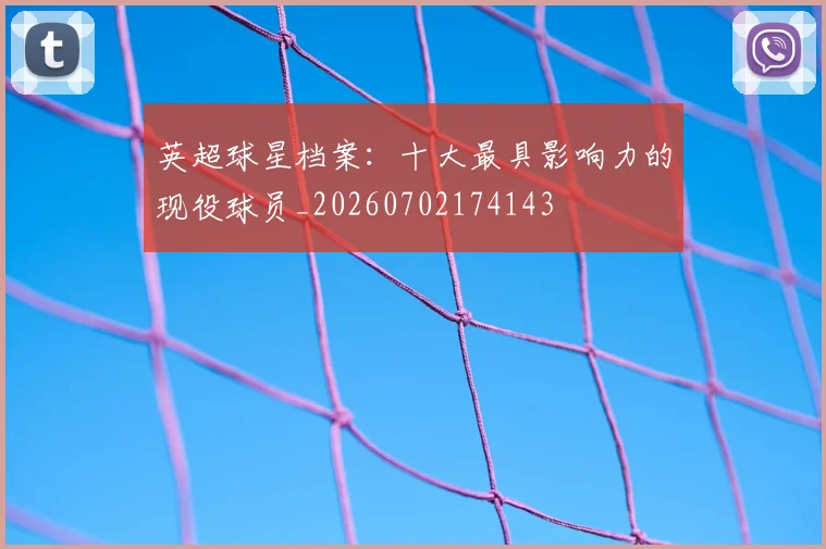 英超球星档案:十大最具影响力的现役球员_20260702174143