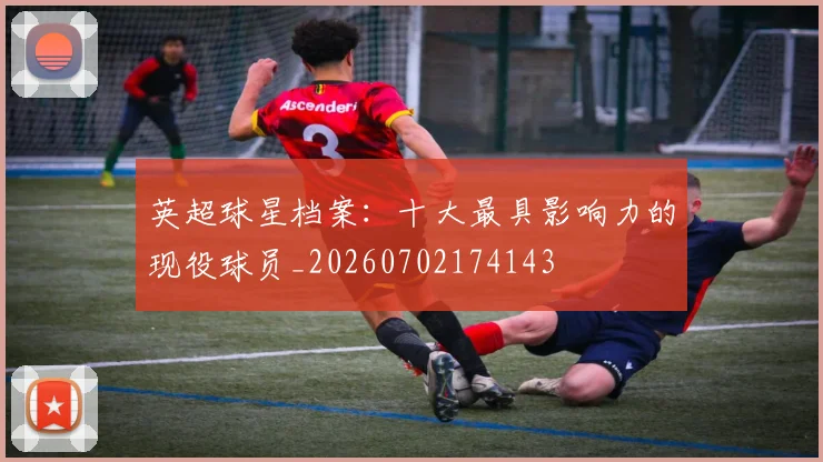 英超球星档案:十大最具影响力的现役球员_20260702174143