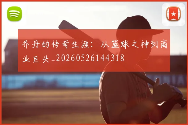 乔丹的传奇生涯:从篮球之神到商业巨头_20260526144318