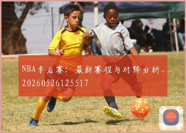 NBA季后赛:最新赛程与对阵分析_20260526125517