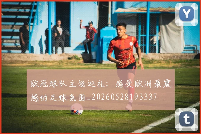 欧冠球队主场巡礼:感受欧洲最震撼的足球氛围_20260528193337