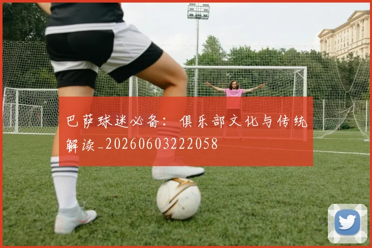 巴萨球迷必备：俱乐部文化与传统解读_20260603222058